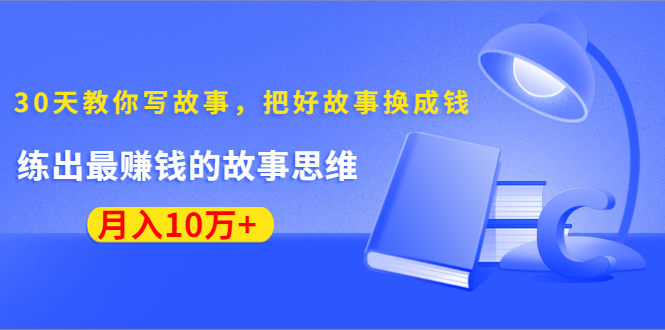 《30天教你写故事，把好故事换成钱》练出最赚钱的故事思维，月入10万+-青风社项目库