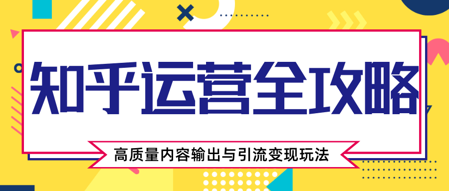 知乎运营全攻略，涨盐值最快的方法，高质量内容输出与引流变现玩法（共3节视频）-青风社项目库