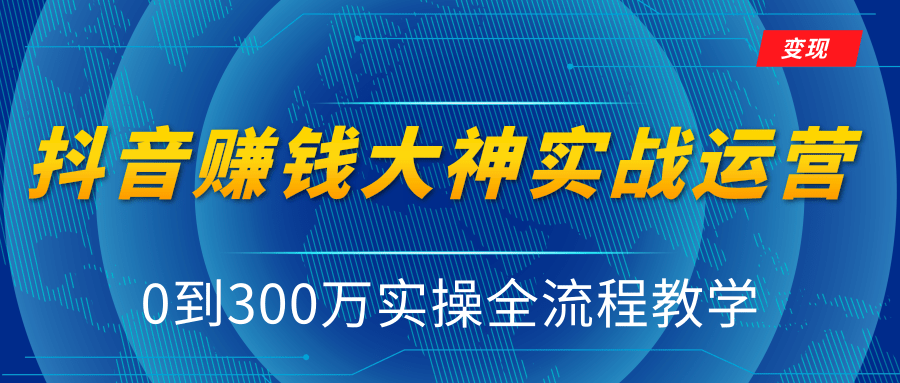 抖音赚钱大神实战运营教程，0到300万实操全流程教学，抖音独家变现模式-青风社项目库