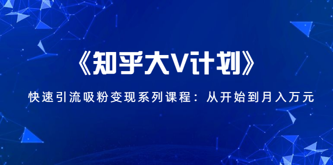 《知乎大V计划》快速引流吸粉变现系列课程：从0开始到月入万元-青风社项目库