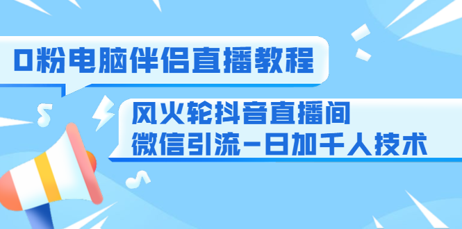 0粉电脑伴侣直播教程+风火轮抖音直播间微信引流-日加千人技术（两节视频）-青风社项目库