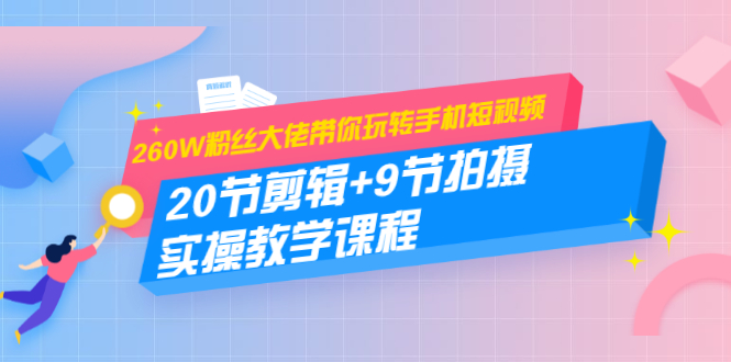 260W粉丝大佬带你玩转手机短视频：20节剪辑+9节拍摄 实操教学课程-青风社项目库