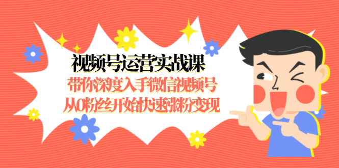 视频号运营实战课，带你深度入手微信视频号1.0，从0粉丝开始快速涨粉变现-青风社项目库