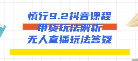 慎行抖音课程：带货玩法解析+无人直播玩法答疑-青风社项目库