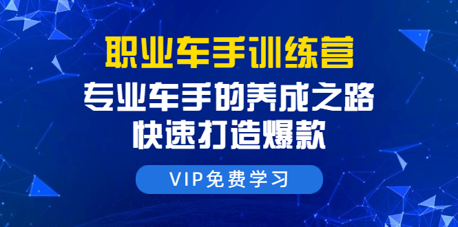 职业车手训练营：专业车手的养成之路，快速打造爆款（8节-无水印直播课）-青风社项目库