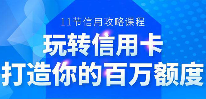 百万额度信用卡的全玩法，6年信用卡实战专家，手把手教你玩转信用卡（12节)-青风社项目库