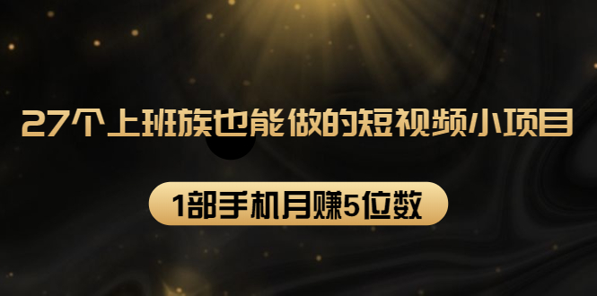 27个上班族也能做的短视频小项目，1部手机月赚5位数【赠短视频礼包】-青风社项目库