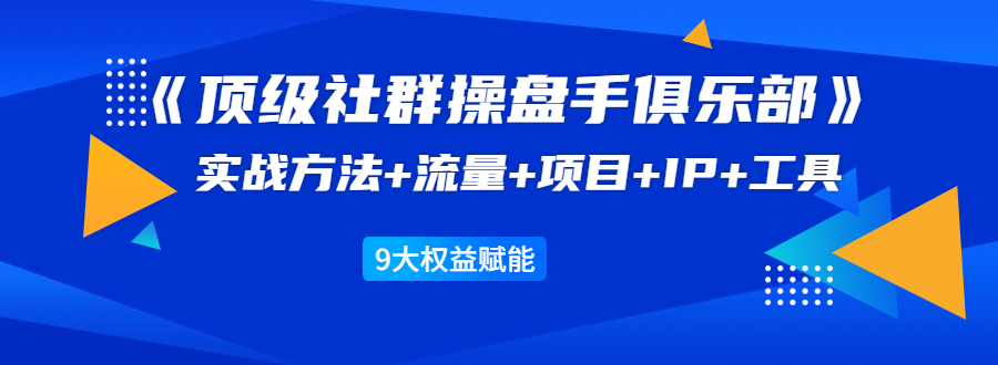 《顶级社群操盘手俱乐部》实战方法+流量+项目+IP+工具 9大权益赋能-青风社项目库