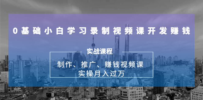 0基础小白学习录制视频课开发赚钱：制作、推广、赚钱视频课 实操月入过万-青风社项目库