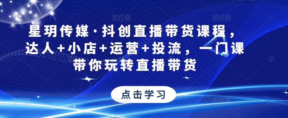 星玥传媒·抖创直播带货课程，达人+小店+运营+投流，一门课带你玩转直播带货-青风社项目库