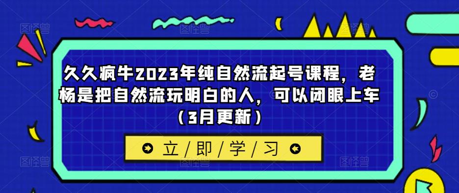 久久疯牛2023年纯自然流起号课程，老杨是把自然流玩明白的人，可以闭眼上车（3月更新）-青风社项目库