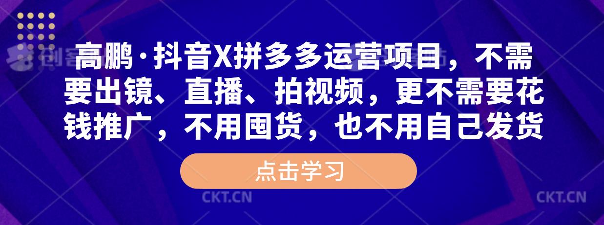 高鹏·抖音X拼多多运营项目，不需要出镜、直播、拍视频，不需要花钱推广，不用囤货，不用自己发货-青风社项目库