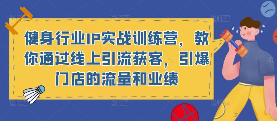 健身行业IP实战训练营，教你通过线上引流获客，引爆门店的流量和业绩-青风社项目库