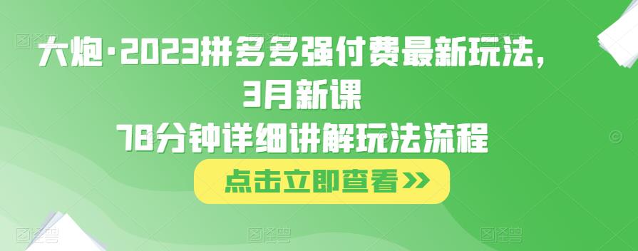 大炮·2023拼多多强付费最新玩法，3月新课​78分钟详细讲解玩法流程-青风社项目库