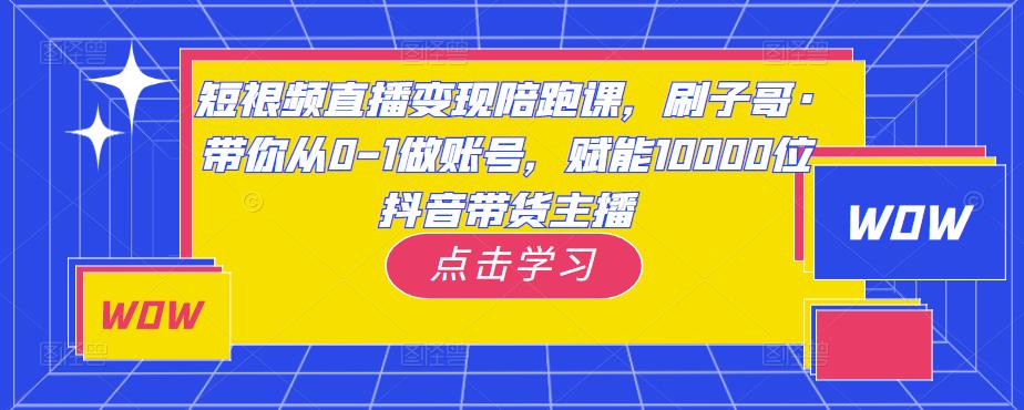 短视频直播变现陪跑课，刷子哥·带你从0-1做账号，赋能10000位抖音带货主播-青风社项目库