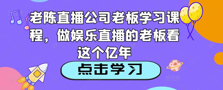 老陈直播公司老板学习课程，做娱乐直播的老板看这个-青风社项目库