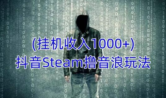 抖音Steam撸音浪玩法，挂机一天收入1000+不露脸 不说话 不封号 社恐人群福音-青风社项目库