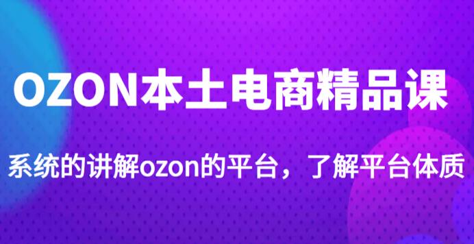 老迟·OZON本土电商精品课，系统的讲解ozon的平台，学完可独自运营ozon的店铺-青风社项目库