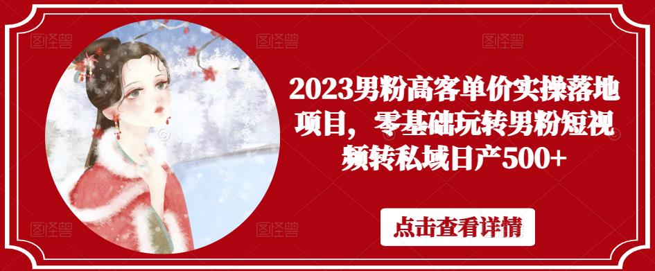 2023男粉高客单价实操落地项目，零基础玩转男粉短视频转私域日产500+-青风社项目库