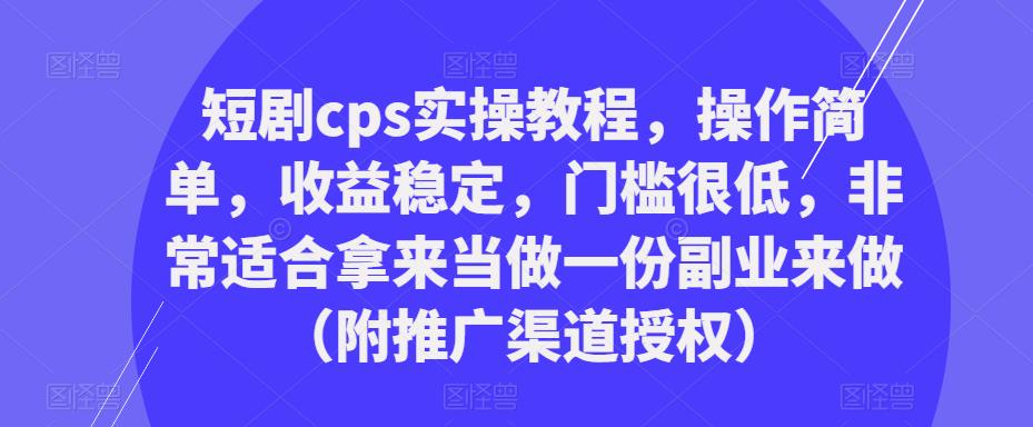 短剧cps实操教程，操作简单，收益稳定，门槛很低，非常适合拿来当做一份副业来做（附推广渠道授权）-青风社项目库