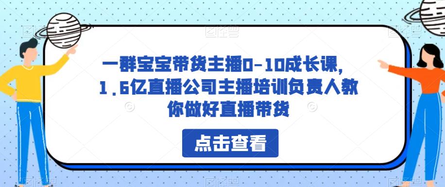 一群宝宝带货主播0-10成长课，1.6亿直播公司主播培训负责人教你做好直播带货-青风社项目库