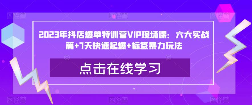 2023年抖店爆单特训营VIP现场课：六大实战篇+7天快速起爆+标签暴力玩法-青风社项目库