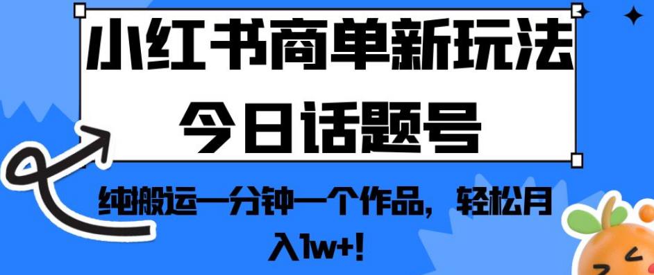 小红书商单新玩法今日话题号，纯搬运一分钟一个作品，轻松月入1w+！【揭秘】-青风社项目库