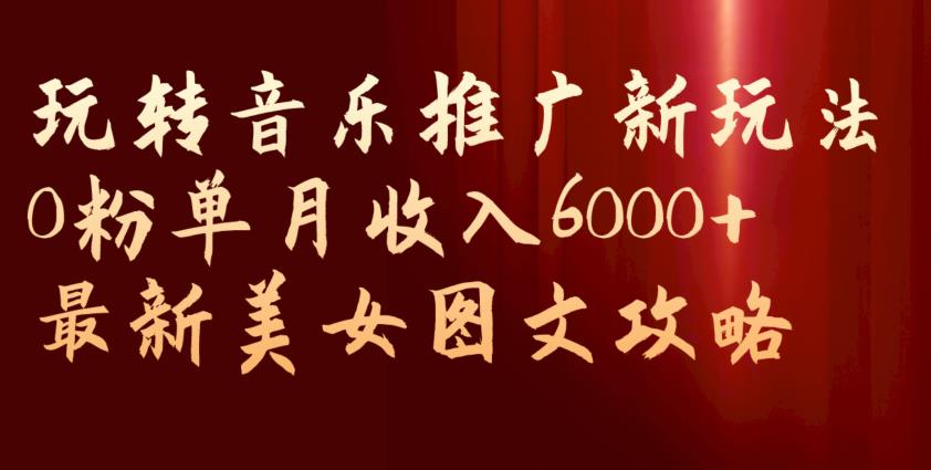 玩转音乐推广新玩法，0粉单月收入6000+，最新美女图文攻略【揭秘】-青风社项目库