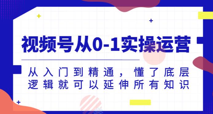 视频号从0-1实操运营，从入门到精通，懂了底层逻辑就可以延伸所有知识-青风社项目库