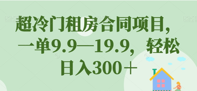 超冷门租房合同项目，一单9.9—19.9，轻松日入300＋【揭秘】-青风社项目库