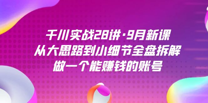 千川实战28讲·9月新课：从大思路到小细节全盘拆解，做一个能赚钱的账号-青风社项目库