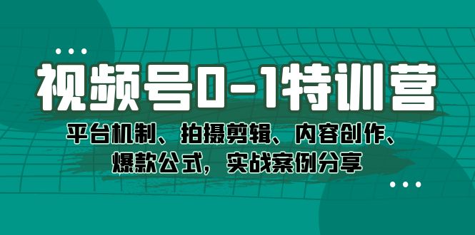 视频号0-1特训营：平台机制、拍摄剪辑、内容创作、爆款公式，实战案例分享-青风社项目库