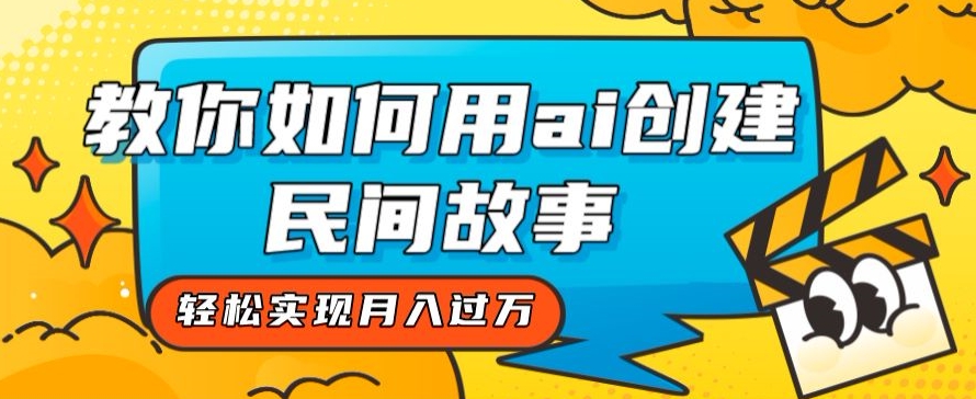 全新思路，教你如何用ai创建民间故事，轻松实现月入过万【揭秘】-青风社项目库