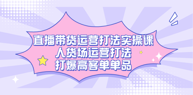 直播带货运营打法实操课，人货场运营打法，打爆高客单单品-青风社项目库