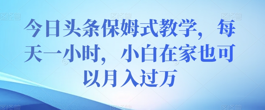 今日头条保姆式教学，每天一小时，小白在家也可以月入过万【揭秘】-青风社项目库