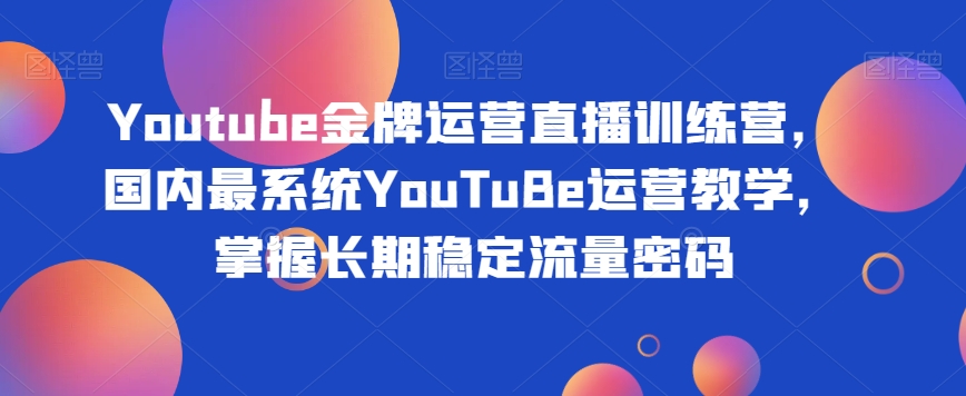 Youtube金牌运营直播训练营，国内最系统YouTuBe运营教学，掌握长期稳定流量密码-青风社项目库