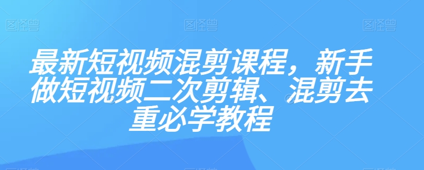 最新短视频混剪课程，新手做短视频二次剪辑、混剪去重必学教程-青风社项目库