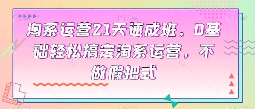 淘系运营21天速成班，0基础轻松搞定淘系运营，不做假把式-青风社项目库