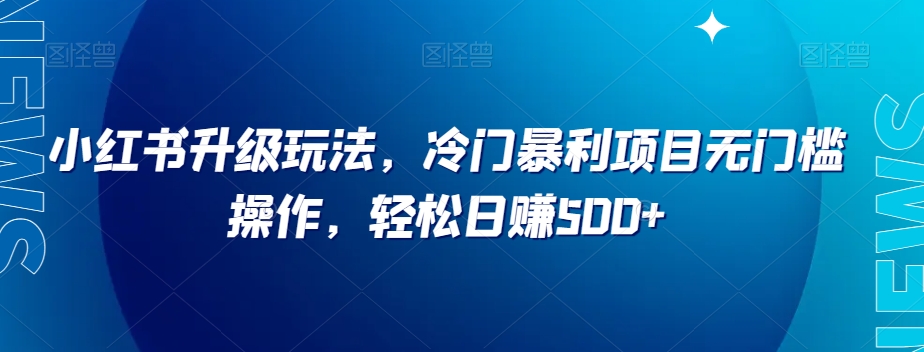 小红书升级玩法，冷门暴利项目无门槛操作，轻松日赚500+【揭秘】-青风社项目库