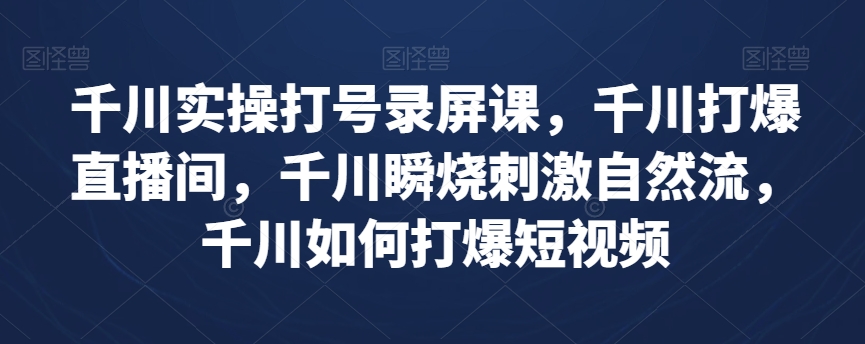 千川实操打号录屏课，千川打爆直播间，千川瞬烧刺激自然流，千川如何打爆短视频-青风社项目库