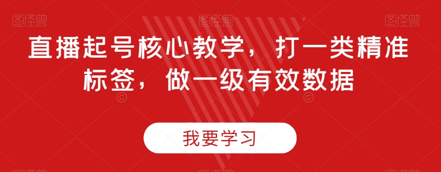 直播起号核心教学，打一类精准标签，做一级有效数据-青风社项目库