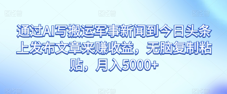 通过AI写搬运军事新闻到今日头条上发布文章来赚收益，无脑复制粘贴，月入5000+【揭秘】-青风社项目库