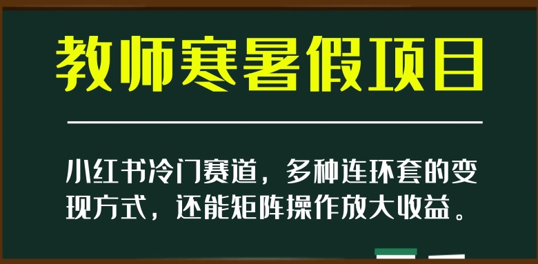 小红书冷门赛道，教师寒暑假项目，多种连环套的变现方式，还能矩阵操作放大收益【揭秘】-青风社项目库