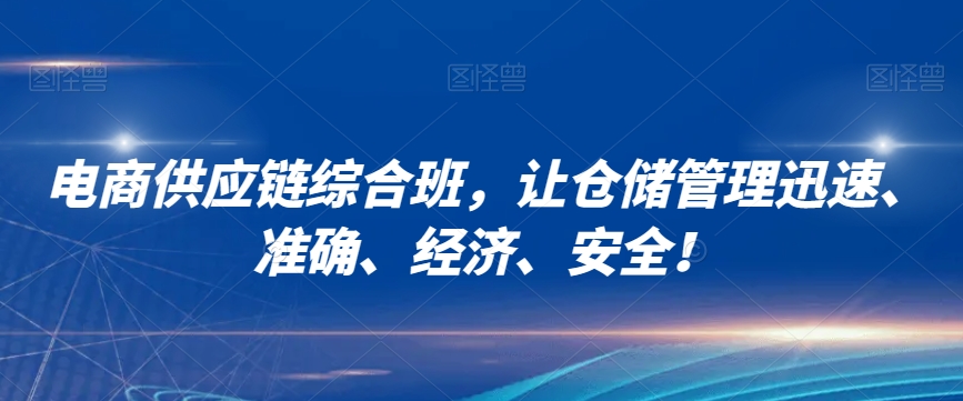 电商供应链综合班，让仓储管理迅速、准确、经济、安全！-青风社项目库