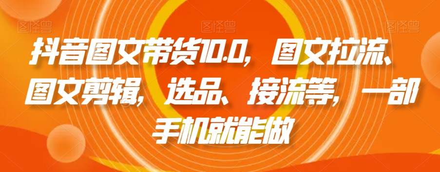 抖音图文带货10.0，图文拉流、图文剪辑，选品、接流等，一部手机就能做-青风社项目库