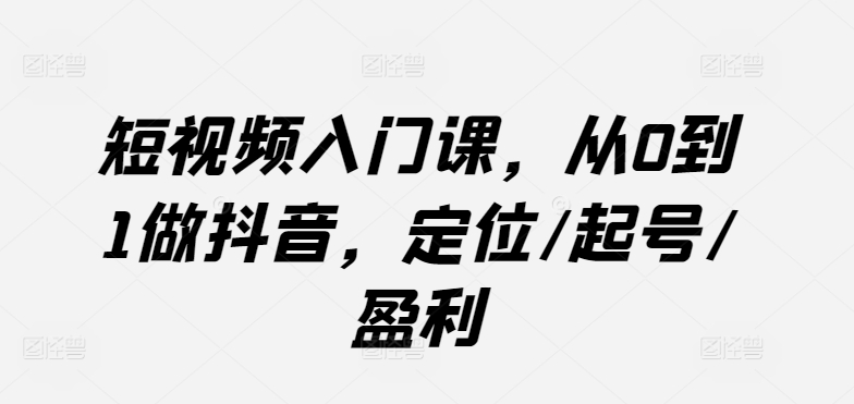 短视频入门课，从0到1做抖音，定位/起号/盈利-青风社项目库