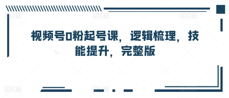 视频号0粉起号课，逻辑梳理，技能提升，完整版-青风社项目库