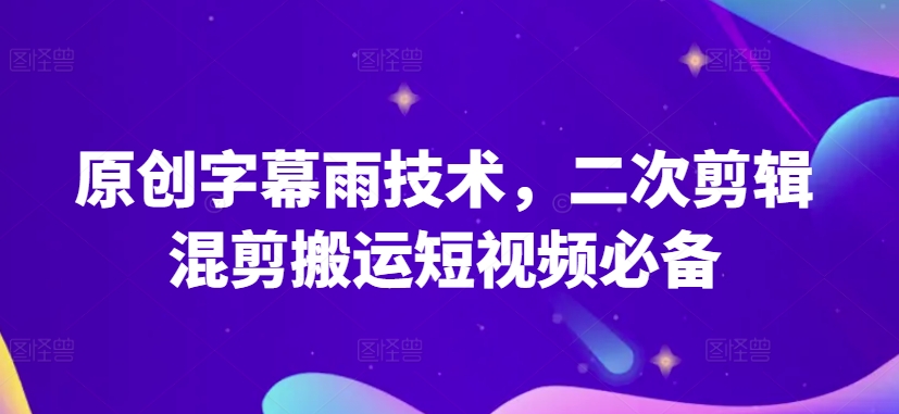 原创字幕雨技术，二次剪辑混剪搬运短视频必备【揭秘】-青风社项目库