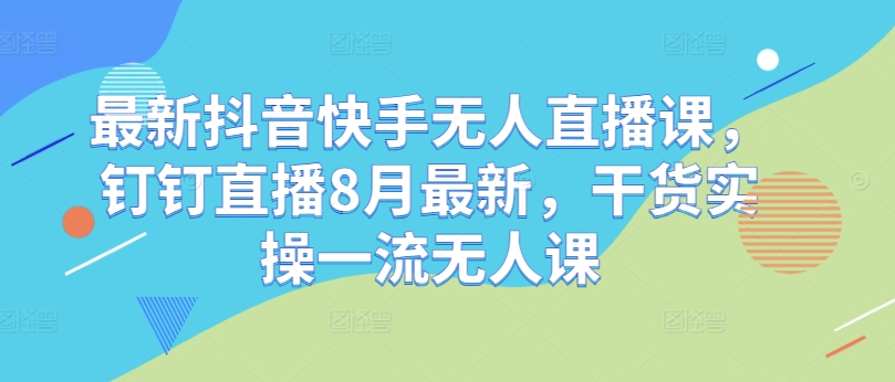 最新抖音快手无人直播课，钉钉直播8月最新，干货实操一流无人课-青风社项目库