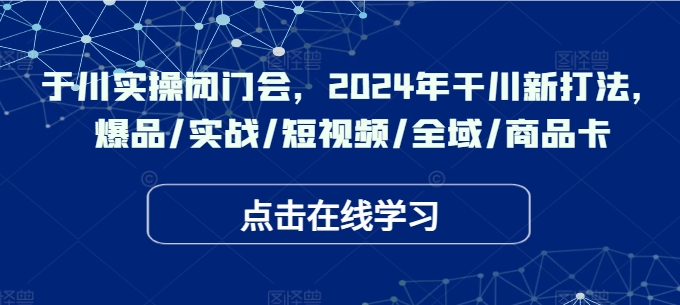 千川实操闭门会，2024年干川新打法，爆品/实战/短视频/全域/商品卡-青风社项目库